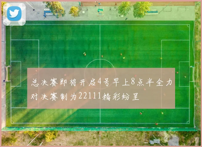 总决赛即将开启4号早上8点半全力对决赛制为22111精彩纷呈