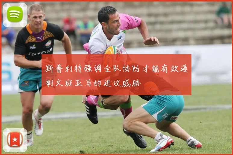 斯普利特强调全队协防才能有效遏制文班亚马的进攻威胁