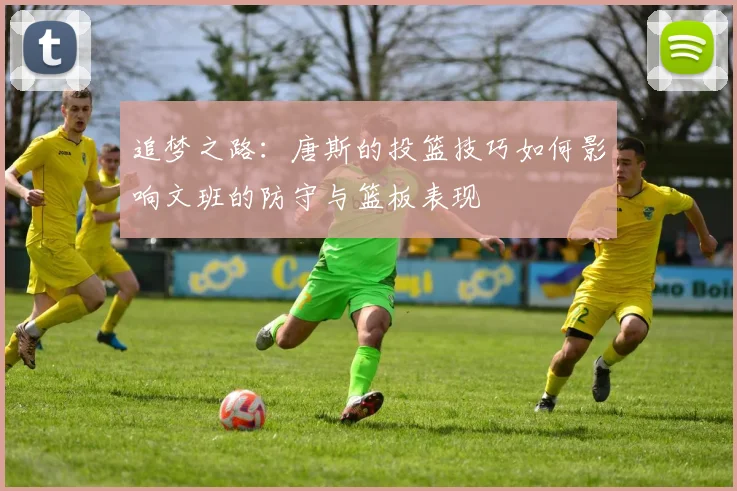 追梦之路：唐斯的投篮技巧如何影响文班的防守与篮板表现