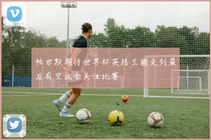 帕尔默期待世界杯英格兰能走到最后有空就会关注比赛