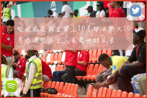 哈达威在掘金穿上10号球衣热火10号已退役其主人竟是他的父亲
