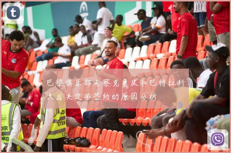 巴黎俱乐部考察克鲁皮和巴特拉科夫后决定不签约的原因分析