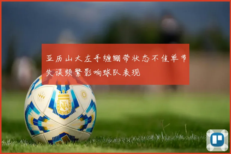 亚历山大左手缠绷带状态不佳单节失误频繁影响球队表现