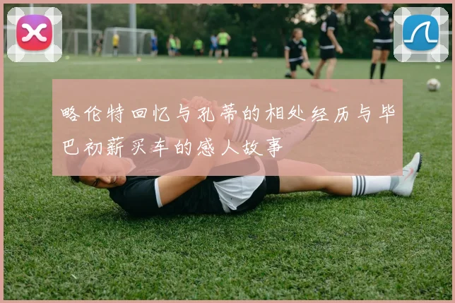 略伦特回忆与孔蒂的相处经历与毕巴初薪买车的感人故事