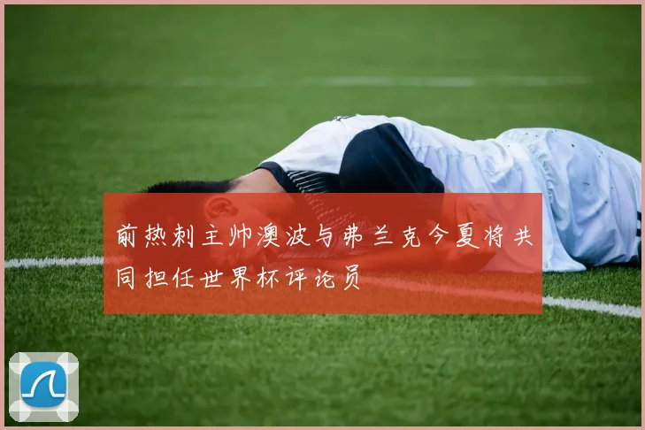 前热刺主帅澳波与弗兰克今夏将共同担任世界杯评论员