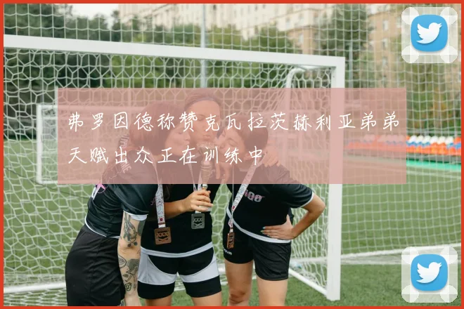 弗罗因德称赞克瓦拉茨赫利亚弟弟天赋出众正在训练中