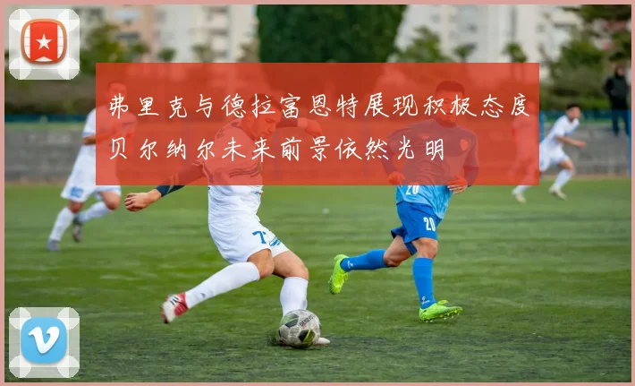 弗里克与德拉富恩特展现积极态度贝尔纳尔未来前景依然光明