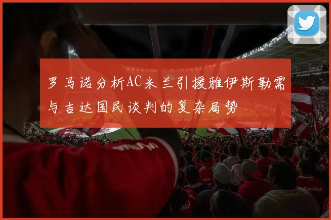 罗马诺分析AC米兰引援雅伊斯勒需与吉达国民谈判的复杂局势