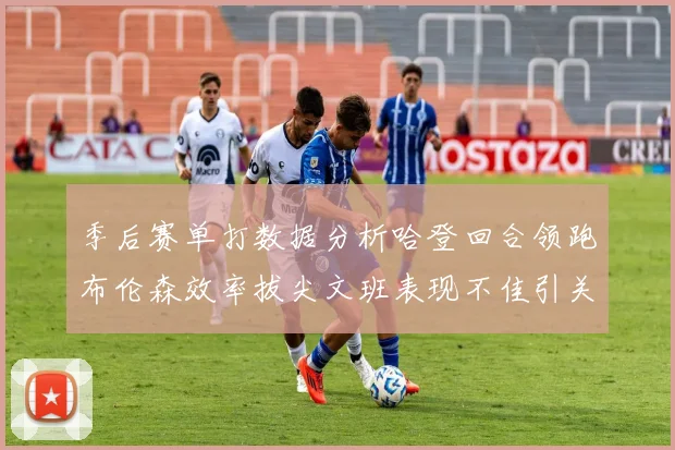 季后赛单打数据分析哈登回合领跑布伦森效率拔尖文班表现不佳引关注