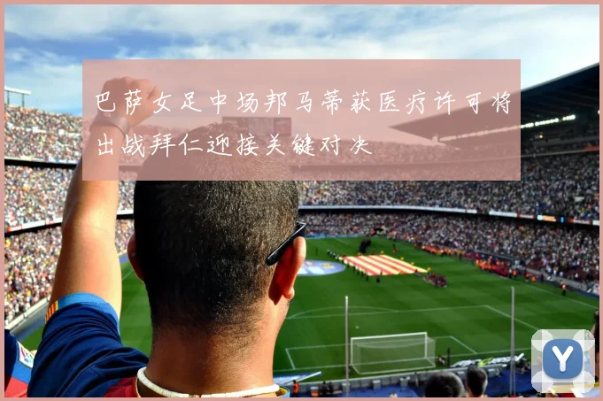 巴萨女足中场邦马蒂获医疗许可将出战拜仁迎接关键对决