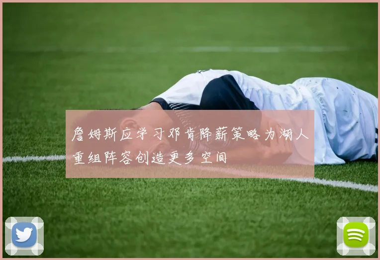 詹姆斯应学习邓肯降薪策略为湖人重组阵容创造更多空间