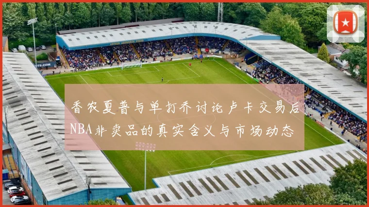 香农夏普与单打乔讨论卢卡交易后NBA非卖品的真实含义与市场动态