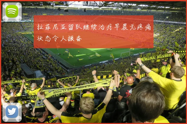 拉菲尼亚留队继续治疗早晨无疼痛状态令人振奋