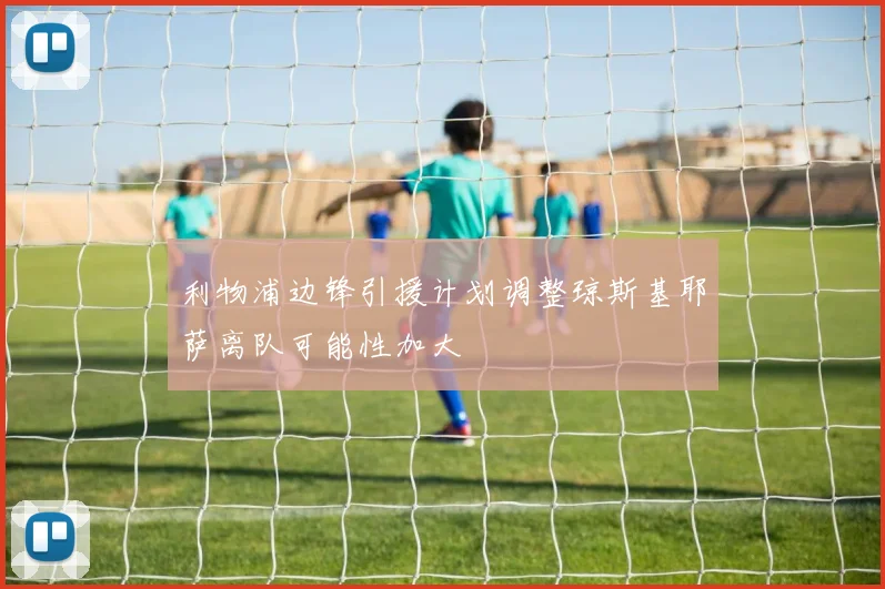 利物浦边锋引援计划调整琼斯基耶萨离队可能性加大