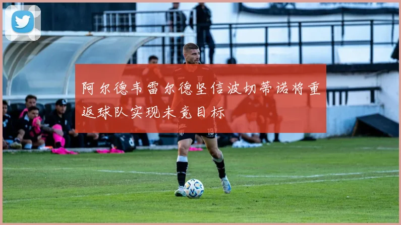 阿尔德韦雷尔德坚信波切蒂诺将重返球队实现未竟目标