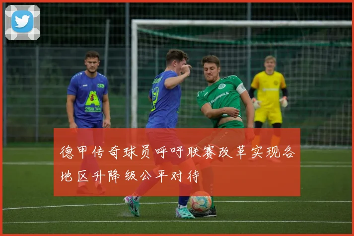 德甲传奇球员呼吁联赛改革实现各地区升降级公平对待