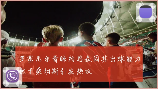 罗塞尼尔青睐约恩森因其出球能力优于桑切斯引发热议