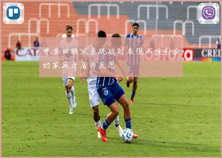 申京回顾父亲观战时表现不佳引发的家庭矛盾与反思
