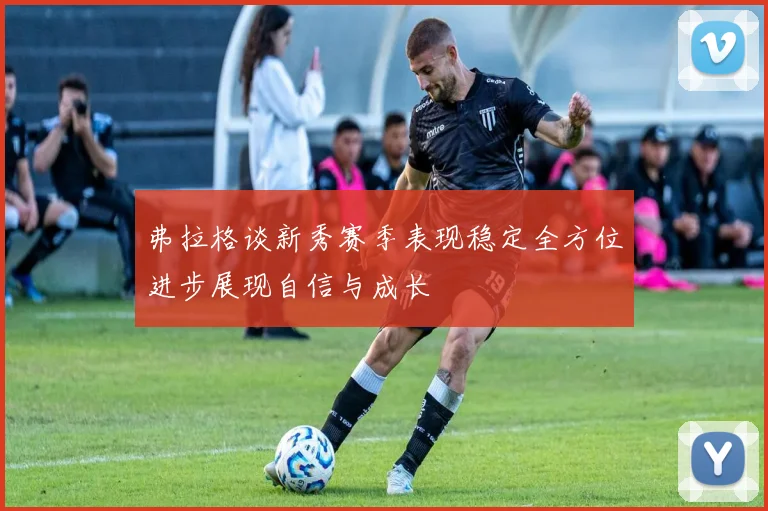 弗拉格谈新秀赛季表现稳定全方位进步展现自信与成长