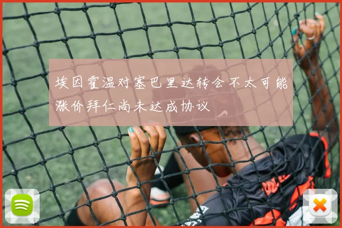 埃因霍温对塞巴里达转会不太可能涨价拜仁尚未达成协议