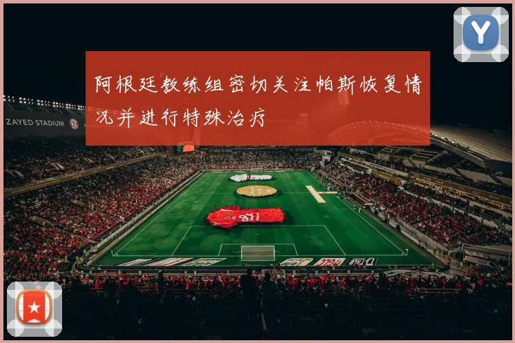 阿根廷教练组密切关注帕斯恢复情况并进行特殊治疗