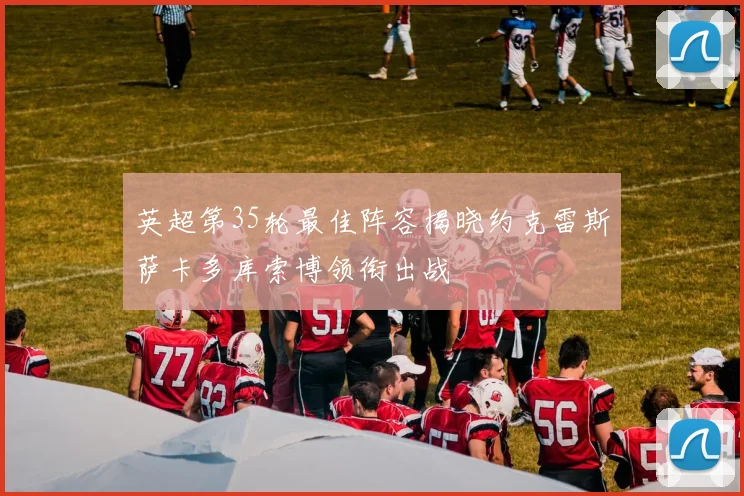 英超第35轮最佳阵容揭晓约克雷斯萨卡多库索博领衔出战