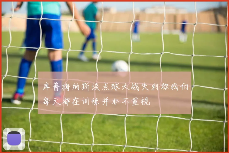 库普梅纳斯谈点球大战失利称我们每天都在训练并非不重视